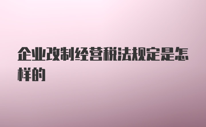 企业改制经营税法规定是怎样的