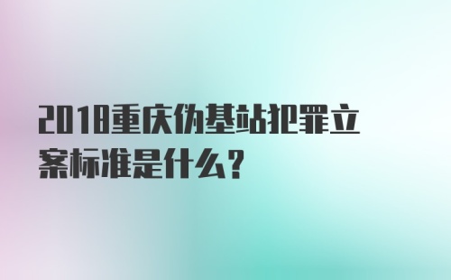 2018重庆伪基站犯罪立案标准是什么？