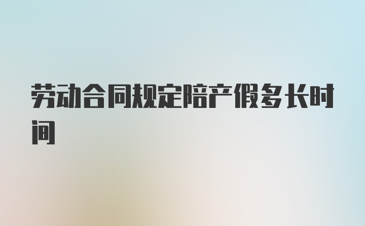 劳动合同规定陪产假多长时间