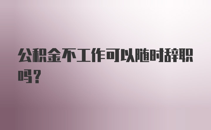 公积金不工作可以随时辞职吗？