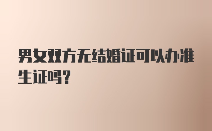 男女双方无结婚证可以办准生证吗？