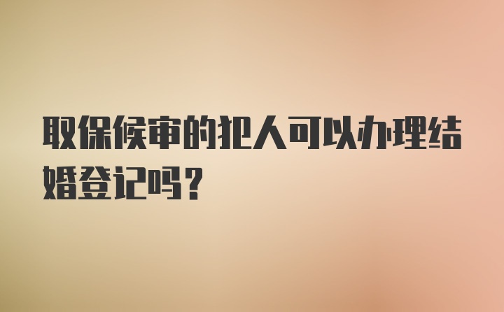 取保候审的犯人可以办理结婚登记吗？