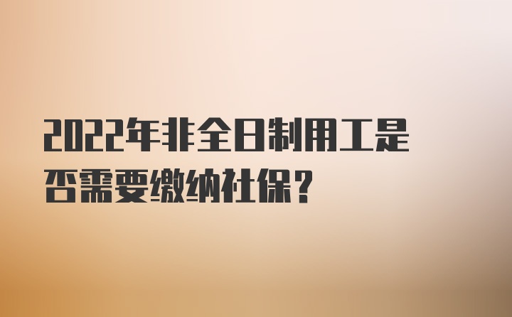 2022年非全日制用工是否需要缴纳社保？