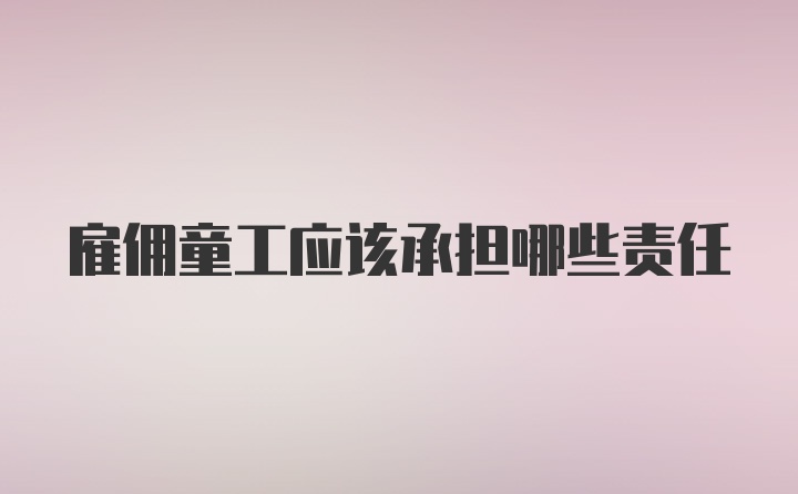 雇佣童工应该承担哪些责任