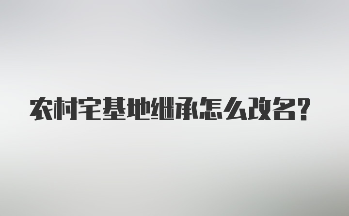 农村宅基地继承怎么改名？