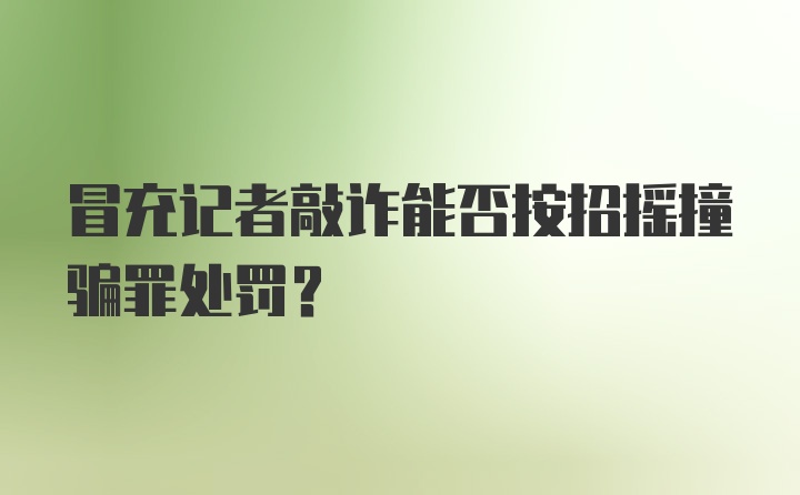 冒充记者敲诈能否按招摇撞骗罪处罚?