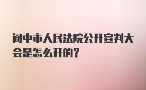 阆中市人民法院公开宣判大会是怎么开的？