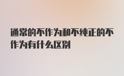 通常的不作为和不纯正的不作为有什么区别