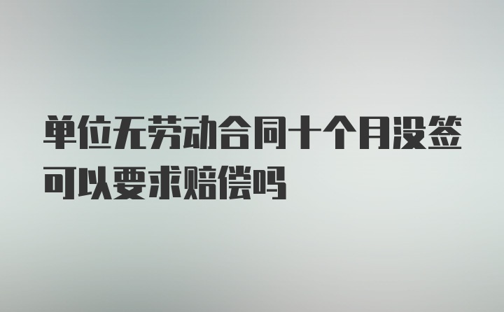 单位无劳动合同十个月没签可以要求赔偿吗