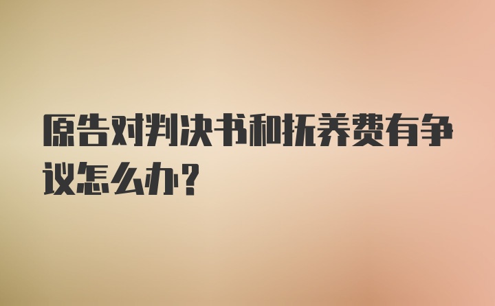 原告对判决书和抚养费有争议怎么办？