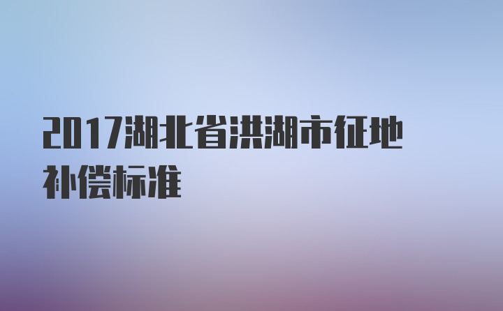 2017湖北省洪湖市征地补偿标准