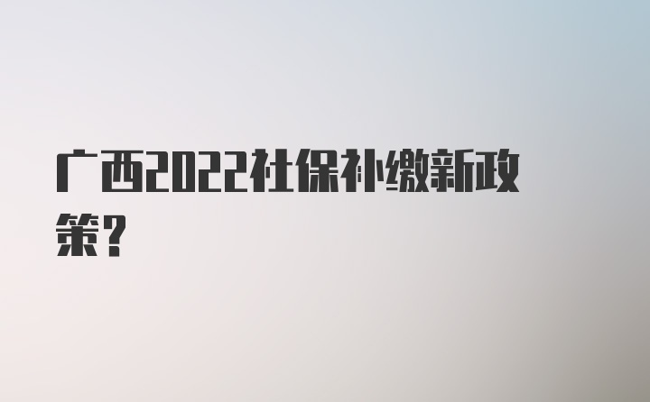 广西2022社保补缴新政策？