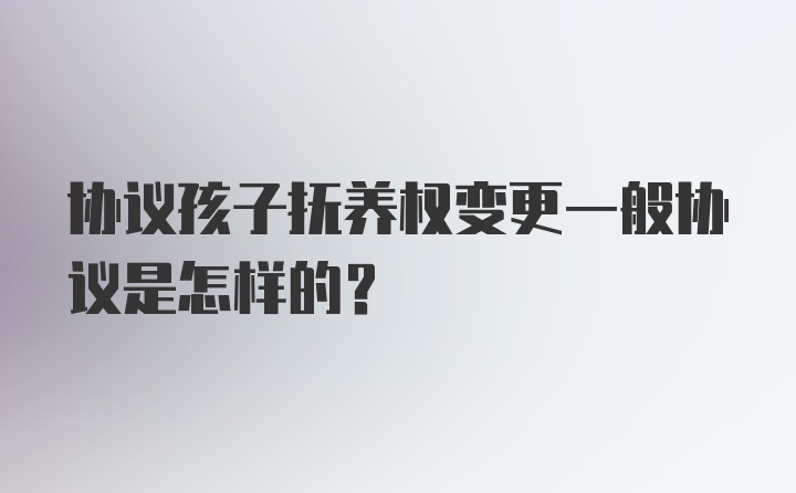 协议孩子抚养权变更一般协议是怎样的？