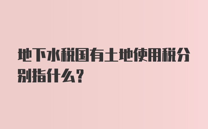 地下水税国有土地使用税分别指什么?