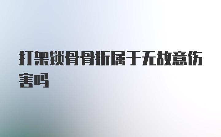 打架锁骨骨折属于无故意伤害吗