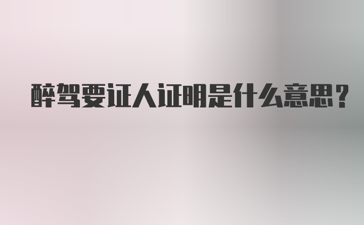 醉驾要证人证明是什么意思？