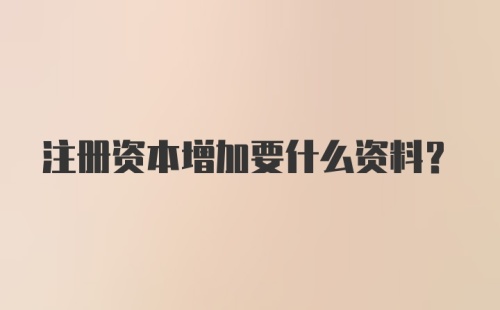 注册资本增加要什么资料？