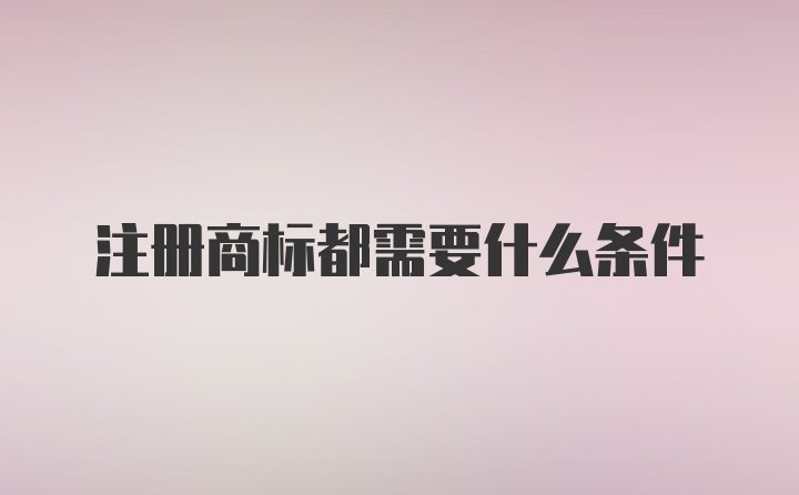 注册商标都需要什么条件