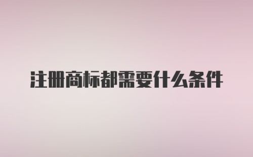 注册商标都需要什么条件