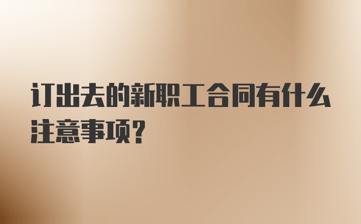 订出去的新职工合同有什么注意事项？