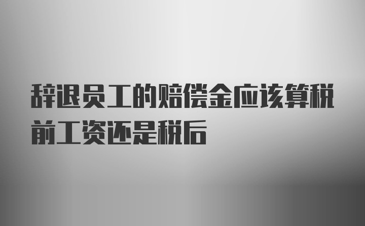 辞退员工的赔偿金应该算税前工资还是税后