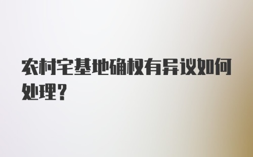 农村宅基地确权有异议如何处理?