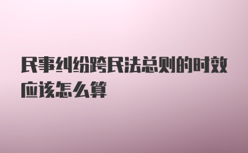 民事纠纷跨民法总则的时效应该怎么算