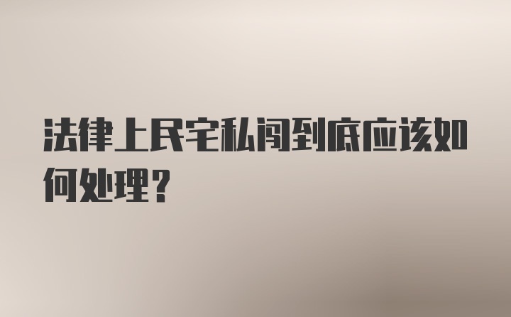 法律上民宅私闯到底应该如何处理？