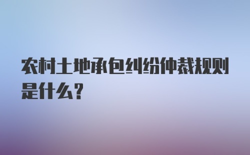 农村土地承包纠纷仲裁规则是什么？