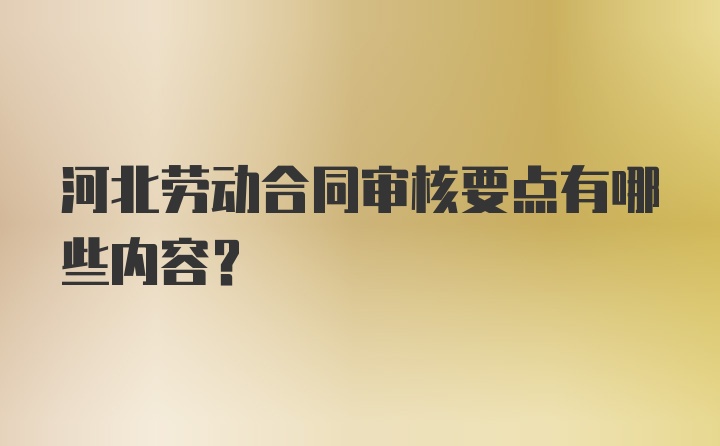 河北劳动合同审核要点有哪些内容?