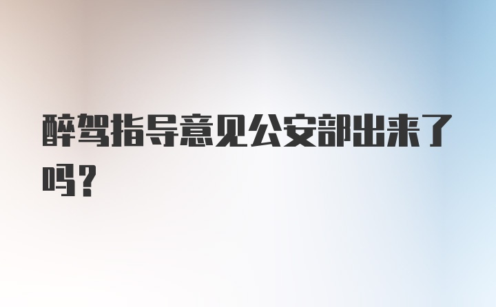 醉驾指导意见公安部出来了吗？