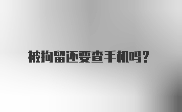 被拘留还要查手机吗？