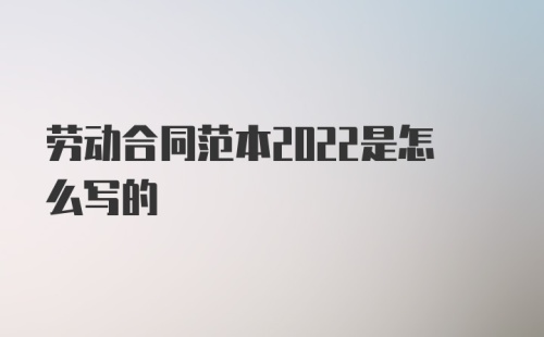 劳动合同范本2022是怎么写的