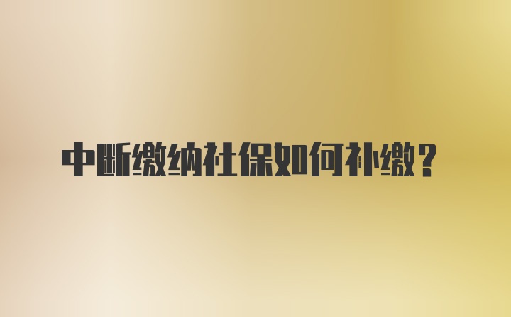 中断缴纳社保如何补缴？