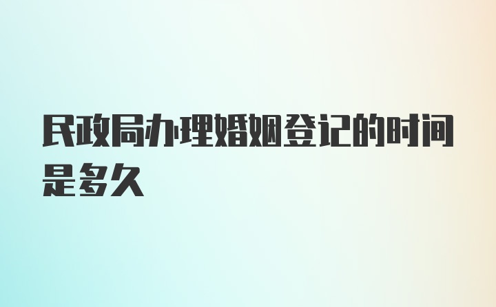 民政局办理婚姻登记的时间是多久