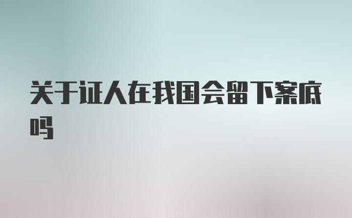 关于证人在我国会留下案底吗