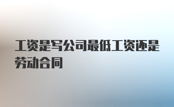 工资是写公司最低工资还是劳动合同