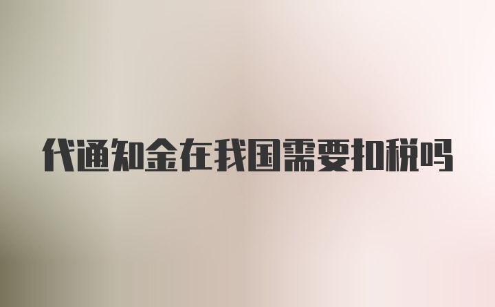 代通知金在我国需要扣税吗