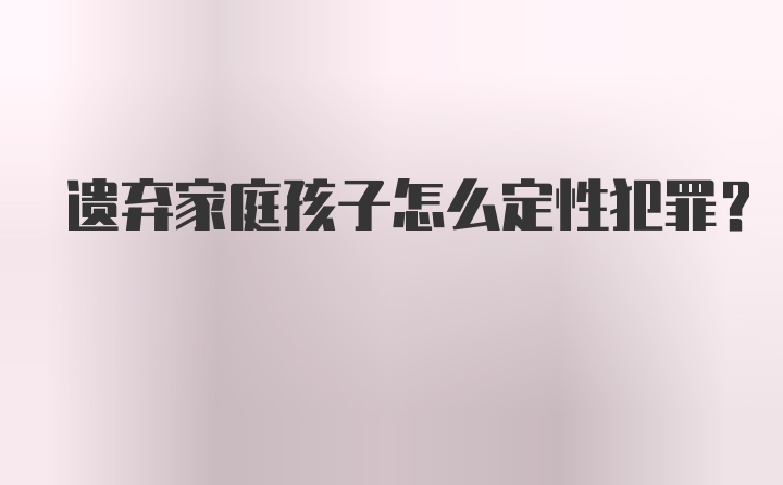 遗弃家庭孩子怎么定性犯罪？