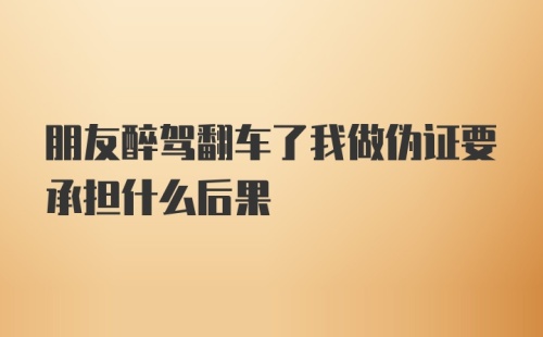 朋友醉驾翻车了我做伪证要承担什么后果