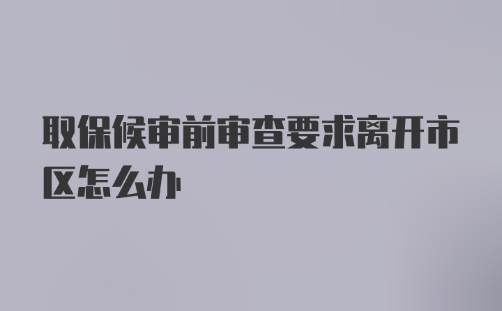 取保候审前审查要求离开市区怎么办