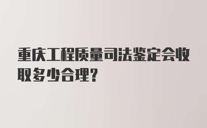 重庆工程质量司法鉴定会收取多少合理？