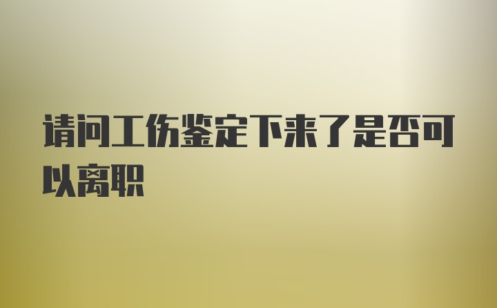 请问工伤鉴定下来了是否可以离职