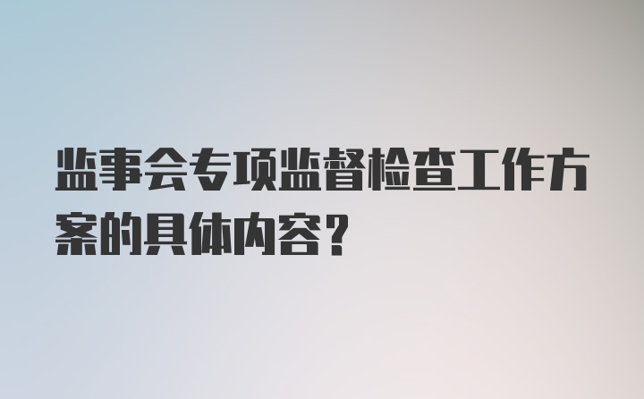 监事会专项监督检查工作方案的具体内容？