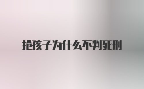 抢孩子为什么不判死刑