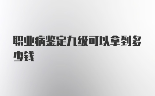 职业病鉴定九级可以拿到多少钱