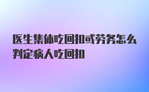 医生集体吃回扣或劳务怎么判定病人吃回扣