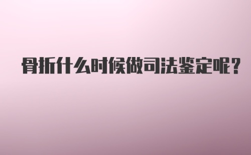 骨折什么时候做司法鉴定呢？