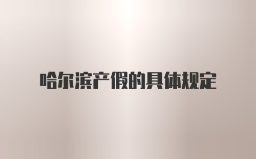 哈尔滨产假的具体规定