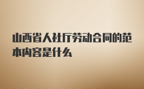 山西省人社厅劳动合同的范本内容是什么